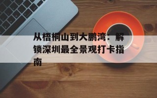 从梧桐山到大鹏湾：解锁深圳最全景观打卡指南