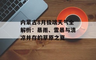 内蒙古8月极端天气全解析：暴雨、雷暴与清凉并存的草原之夏