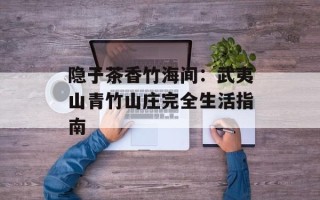 隐于茶香竹海间：武夷山青竹山庄完全生活指南