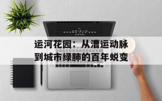 运河花园：从漕运动脉到城市绿肺的百年蜕变