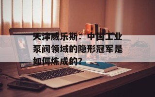 天津威乐斯：中国工业泵阀领域的隐形冠军是如何炼成的？