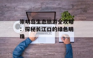 崇明岛生态旅游全攻略：探秘长江口的绿色明珠