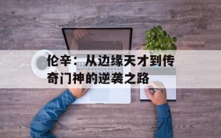 伦辛：从边缘天才到传奇门神的逆袭之路