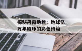 探秘丹霞地貌：地球亿万年雕琢的彩色诗篇