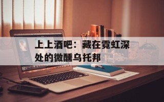 上上酒吧：藏在霓虹深处的微醺乌托邦