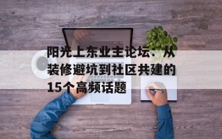 阳光上东业主论坛：从装修避坑到社区共建的15个高频话题
