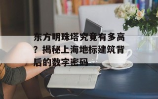 东方明珠塔究竟有多高？揭秘上海地标建筑背后的数字密码