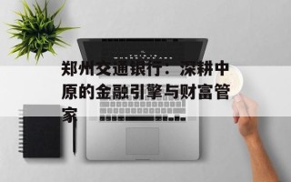 郑州交通银行：深耕中原的金融引擎与财富管家