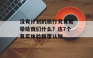 没有计划的旅行究竟能带给我们什么？这7个真实体验颠覆认知