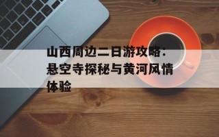 山西周边二日游攻略：悬空寺探秘与黄河风情体验