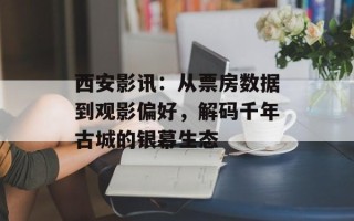 西安影讯：从票房数据到观影偏好，解码千年古城的银幕生态