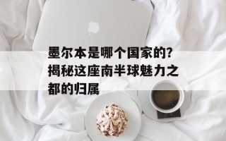 墨尔本是哪个国家的？揭秘这座南半球魅力之都的归属