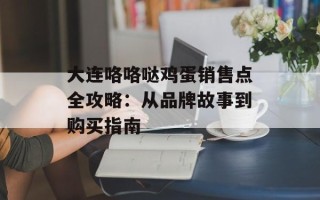 大连咯咯哒鸡蛋销售点全攻略：从品牌故事到购买指南