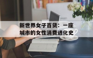 新世界女子百货：一座城市的女性消费进化史