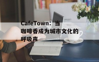 CafeTown：当咖啡香成为城市文化的呼吸声