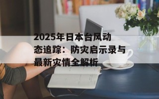 2025年日本台风动态追踪：防灾启示录与最新灾情全解析