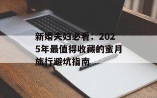 新婚夫妇必看：2025年最值得收藏的蜜月旅行避坑指南