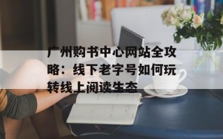 广州购书中心网站全攻略：线下老字号如何玩转线上阅读生态