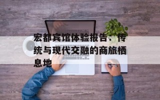 宏都宾馆体验报告：传统与现代交融的商旅栖息地