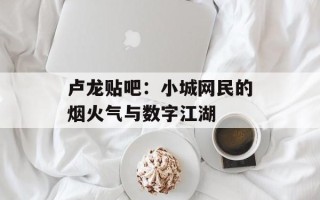 卢龙贴吧：小城网民的烟火气与数字江湖