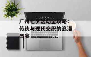 广州七夕活动全攻略：传统与现代交织的浪漫盛宴