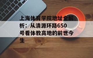 上海体育学院地址全解析：从清源环路650号看体教高地的前世今生