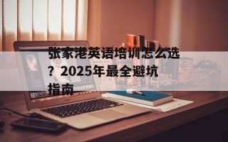 张家港英语培训怎么选？2025年最全避坑指南
