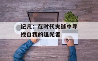 纪凡：在时代夹缝中寻找自我的追光者