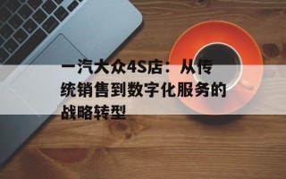 一汽大众4S店：从传统销售到数字化服务的战略转型