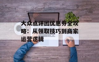 大众点评团优惠券全攻略：从领取技巧到商家运营逻辑