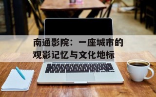 南通影院：一座城市的观影记忆与文化地标