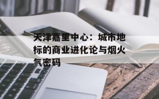 天津嘉里中心：城市地标的商业进化论与烟火气密码