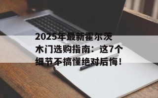 2025年最新霍尔茨木门选购指南：这7个细节不搞懂绝对后悔！
