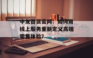 中友百货官网：如何用线上服务重新定义高端零售体验？