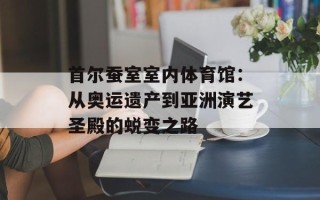 首尔蚕室室内体育馆：从奥运遗产到亚洲演艺圣殿的蜕变之路