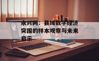 永兴网：县域数字经济突围的样本观察与未来启示