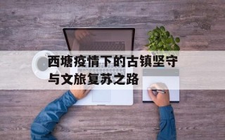 西塘疫情下的古镇坚守与文旅复苏之路