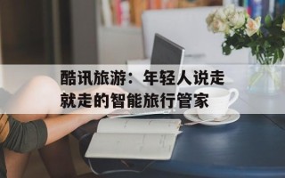 酷讯旅游：年轻人说走就走的智能旅行管家