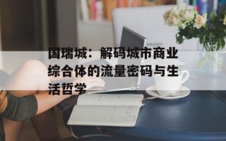 国瑞城：解码城市商业综合体的流量密码与生活哲学