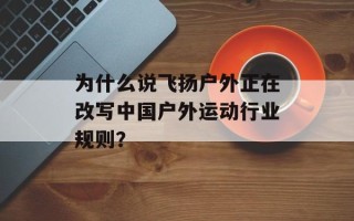 为什么说飞扬户外正在改写中国户外运动行业规则？