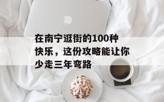 在南宁逛街的100种快乐，这份攻略能让你少走三年弯路