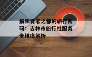 解锁雾凇之都的旅行密码：吉林市旅行社服务全维度解析