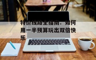 特价线路全指南：如何用一半预算玩出双倍快乐