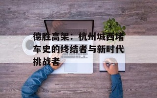德胜高架：杭州城西堵车史的终结者与新时代挑战者