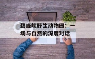 碧峰峡野生动物园：一场与自然的深度对话