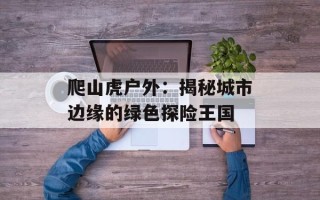 爬山虎户外：揭秘城市边缘的绿色探险王国