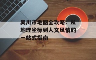 吴川市地图全攻略：从地理坐标到人文风情的一站式指南