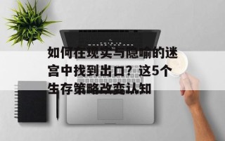 如何在现实与隐喻的迷宫中找到出口？这5个生存策略改变认知
