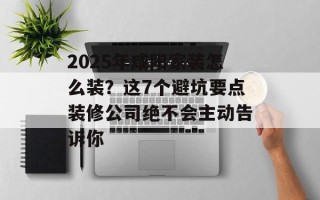 2025年咸阳家装怎么装？这7个避坑要点装修公司绝不会主动告诉你