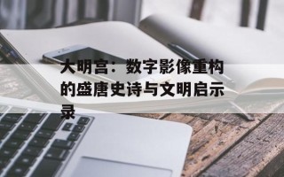 大明宫：数字影像重构的盛唐史诗与文明启示录